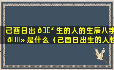 己酉日出 🌳 生的人的生辰八字 🌻 是什么（己酉日出生的人性格与命运）